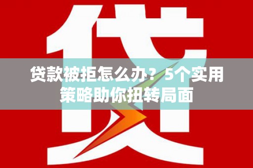 宁国贷款被拒怎么办？5个实用策略助你扭转局面