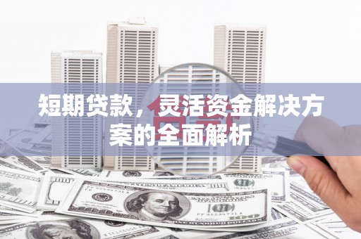 宁国短期贷款，灵活资金解决方案的全面解析