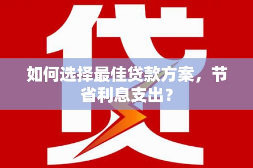 宁国如何选择最佳贷款方案，节省利息支出？