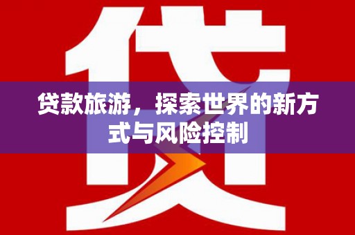 宁国贷款旅游，探索世界的新方式与风险控制