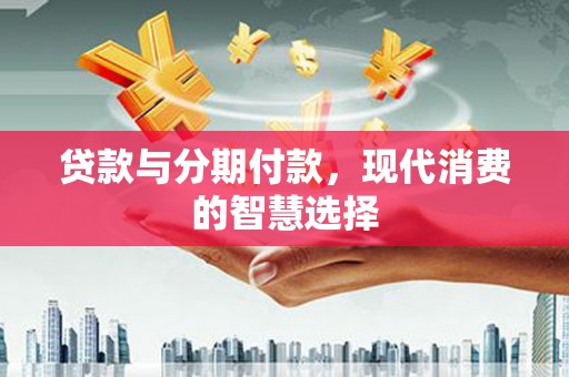宁国贷款与分期付款，现代消费的智慧选择