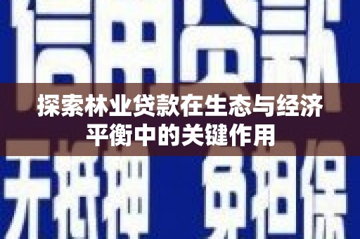 宁国探索林业贷款在生态与经济平衡中的关键作用