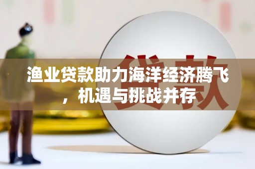 宁国渔业贷款助力海洋经济腾飞，机遇与挑战并存