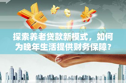 宁国探索养老贷款新模式，如何为晚年生活提供财务保障？