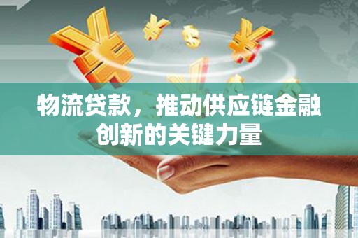 宁国物流贷款，推动供应链金融创新的关键力量