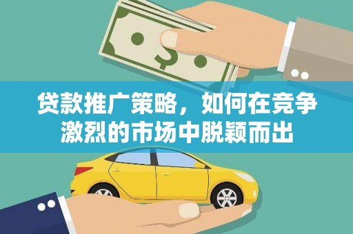 宁国贷款推广策略，如何在竞争激烈的市场中脱颖而出