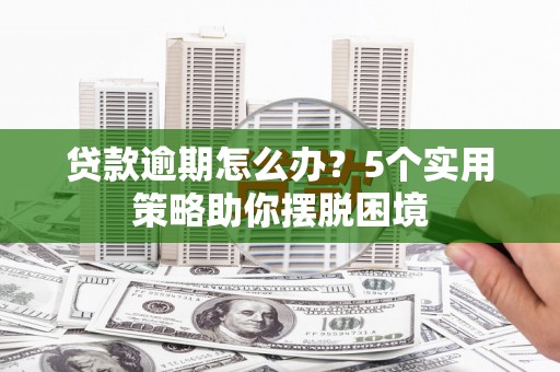 宁国贷款逾期怎么办？5个实用策略助你摆脱困境