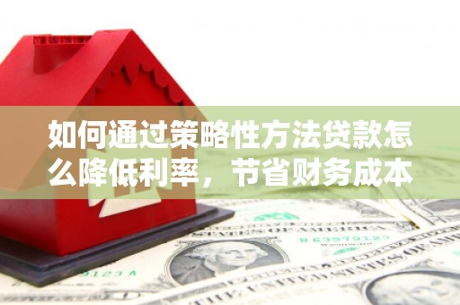 宁国如何通过策略性方法贷款怎么降低利率，节省财务成本