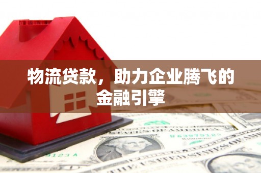 宁国物流贷款，助力企业腾飞的金融引擎
