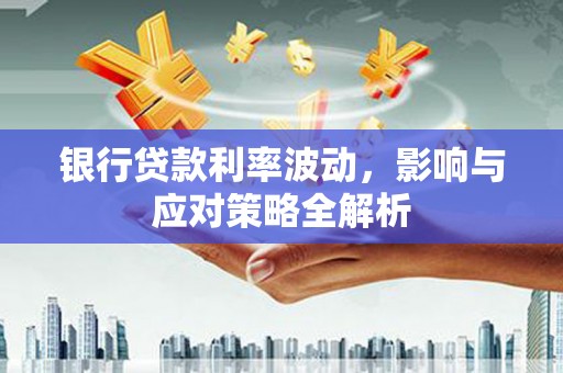宁国银行贷款利率波动，影响与应对策略全解析