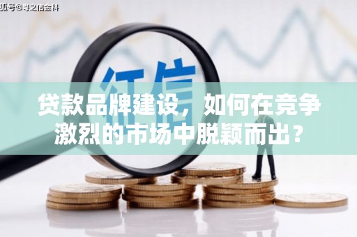 宁国贷款品牌建设，如何在竞争激烈的市场中脱颖而出？