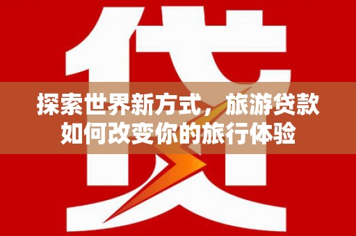 宁国探索世界新方式，旅游贷款如何改变你的旅行体验