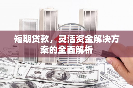 宁国短期贷款，灵活资金解决方案的全面解析
