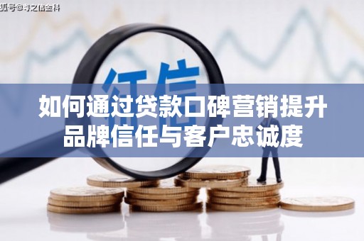 宁国如何通过贷款口碑营销提升品牌信任与客户忠诚度