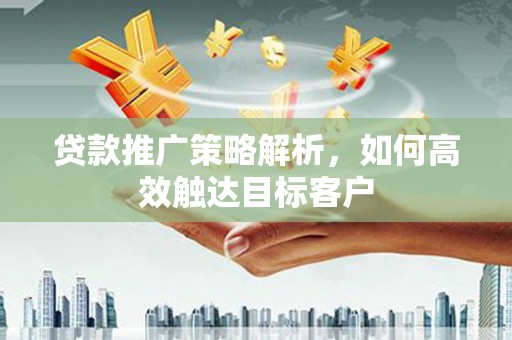 宁国贷款推广策略解析，如何高效触达目标客户