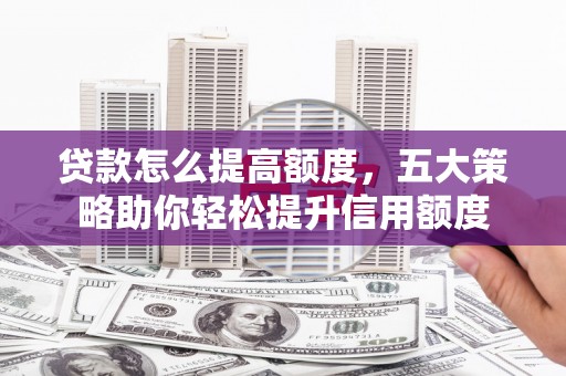 宁国贷款怎么提高额度，五大策略助你轻松提升信用额度