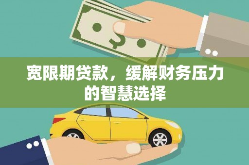 宁国宽限期贷款，缓解财务压力的智慧选择