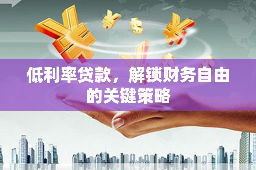 宁国低利率贷款，解锁财务自由的关键策略