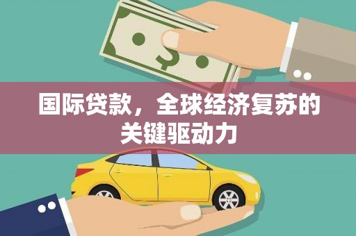 宁国国际贷款，全球经济复苏的关键驱动力