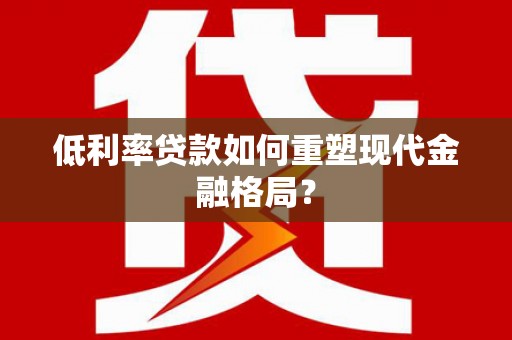 宁国低利率贷款如何重塑现代金融格局？