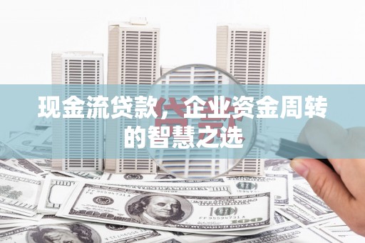 宁国现金流贷款，企业资金周转的智慧之选