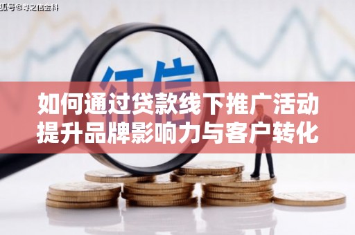 宁国如何通过贷款线下推广活动提升品牌影响力与客户转化率