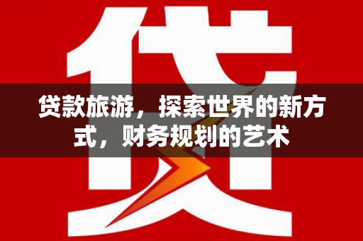 宁国贷款旅游，探索世界的新方式，财务规划的艺术