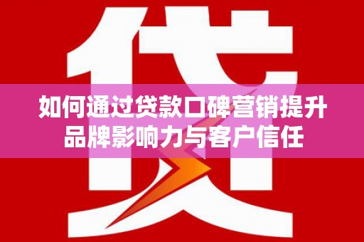 宁国如何通过贷款口碑营销提升品牌影响力与客户信任
