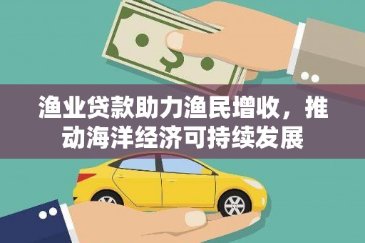 宁国渔业贷款助力渔民增收，推动海洋经济可持续发展