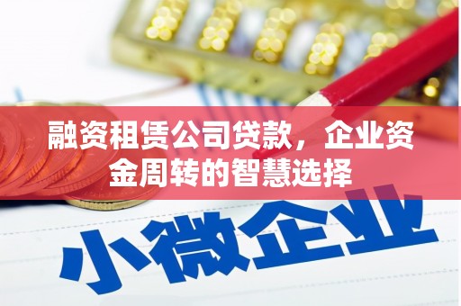 宁国融资租赁公司贷款，企业资金周转的智慧选择