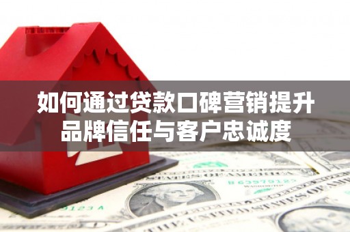 宁国如何通过贷款口碑营销提升品牌信任与客户忠诚度