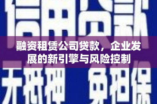 宁国融资租赁公司贷款，企业发展的新引擎与风险控制