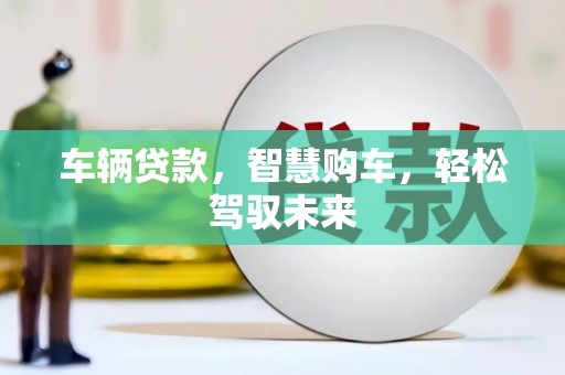 宁国车辆贷款，智慧购车，轻松驾驭未来