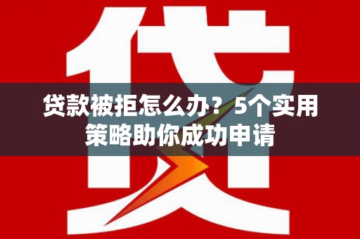宁国贷款被拒怎么办？5个实用策略助你成功申请