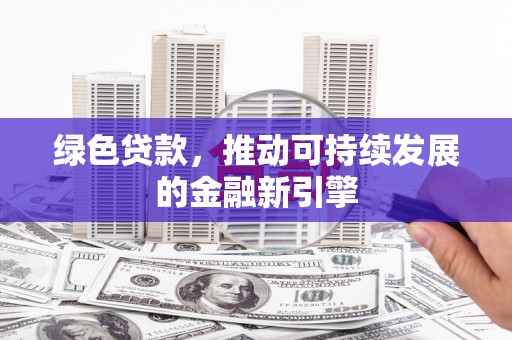 宁国绿色贷款，推动可持续发展的金融新引擎