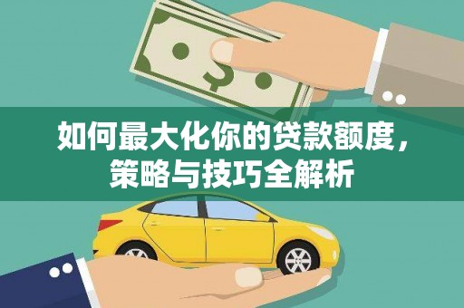 宁国如何最大化你的贷款额度，策略与技巧全解析