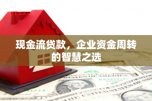 宁国现金流贷款，企业资金周转的智慧之选