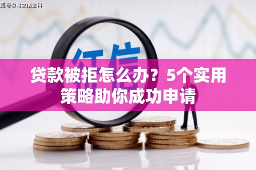 宁国贷款被拒怎么办？5个实用策略助你成功申请