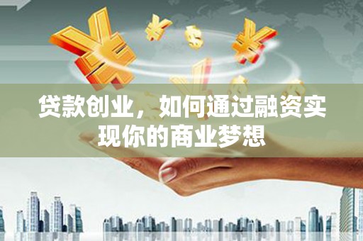 宁国贷款创业，如何通过融资实现你的商业梦想
