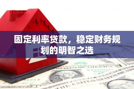 宁国固定利率贷款，稳定财务规划的明智之选