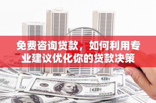 宁国免费咨询贷款，如何利用专业建议优化你的贷款决策